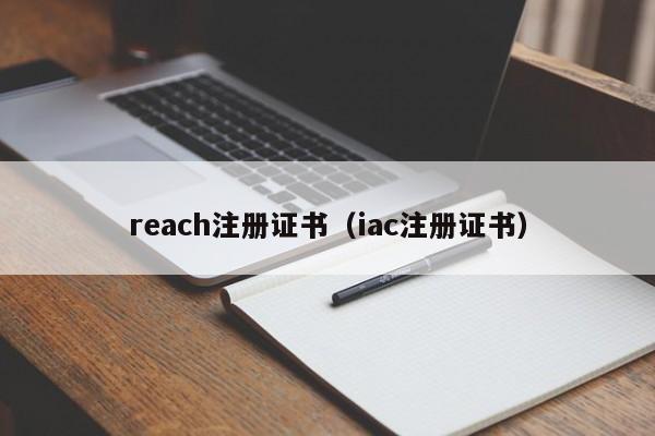 reach注册证书（iac注册证书）